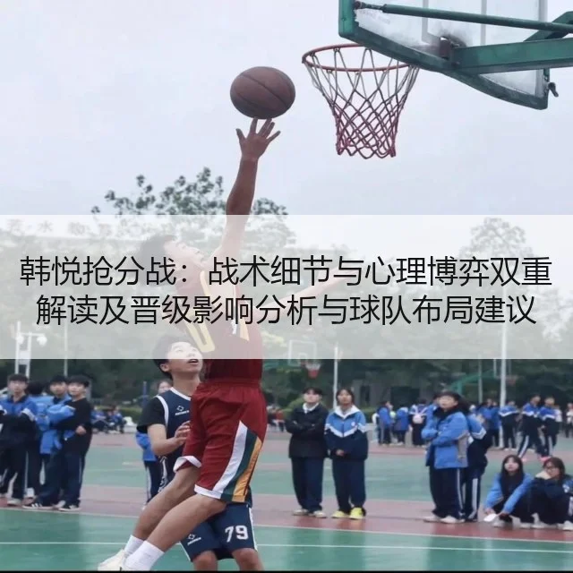 韩悦抢分战：战术细节与心理博弈双重解读及晋级影响分析与球队布局建议